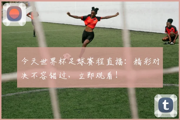 今天世界杯足球赛程直播:精彩对决不容错过,立即观看!