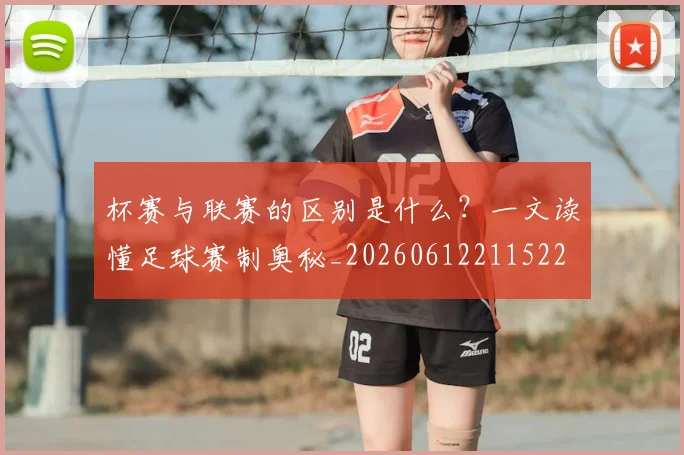 杯赛与联赛的区别是什么?一文读懂足球赛制奥秘_20260612211522