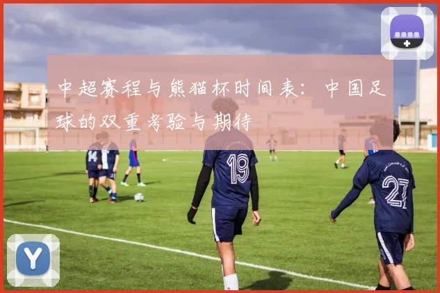 中超赛程与熊猫杯时间表：中国足球的双重考验与期待