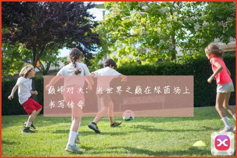 巅峰对决:当世界之巅在绿茵场上书写传奇