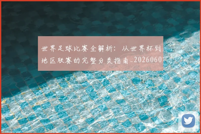 世界足球比赛全解析：从世界杯到地区联赛的完整分类指南_20260609201455