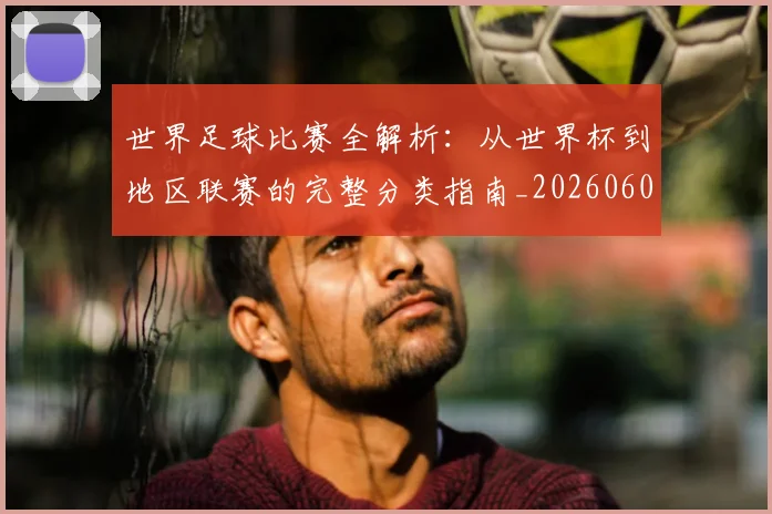 世界足球比赛全解析：从世界杯到地区联赛的完整分类指南_20260609201455
